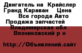 Двигатель на “Крайслер Гранд Караван“ › Цена ­ 100 - Все города Авто » Продажа запчастей   . Владимирская обл.,Вязниковский р-н